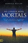 No Longer Mere Mortals Seven Secrets to Living the Supernatural Life
