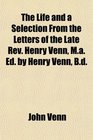The Life and a Selection From the Letters of the Late Rev Henry Venn Ma Ed by Henry Venn Bd