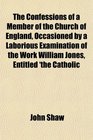 The Confessions of a Member of the Church of England Occasioned by a Laborious Examination of the Work William Jones Entitled 'the Catholic