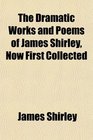 The Dramatic Works and Poems of James Shirley Now First Collected