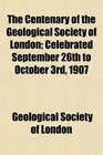 The Centenary of the Geological Society of London Celebrated September 26th to October 3rd 1907