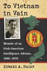 To Vietnam in Vain Memoir of an IrishAmerican Intelligence Advisor 19691970