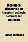 Theological Discourses on Important Subjects Doctrinal and Practical