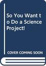 So You Want to Do a Science Project