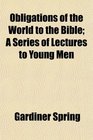 Obligations of the World to the Bible A Series of Lectures to Young Men