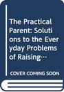 The Practical Parent Solutions to the Everyday Problems of Raising Children