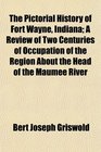 The Pictorial History of Fort Wayne Indiana A Review of Two Centuries of Occupation of the Region About the Head of the Maumee River