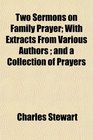 Two Sermons on Family Prayer With Extracts From Various Authors  and a Collection of Prayers