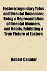 Eastern Legendary Tales and Oriental Romances Being a Representation of Oriental Manners and Habits Exhibiting a True Picture of Eastern