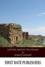 Captives among the Indians Firsthand Narratives of Indian Wars Customs Tortures and Habits of Life in Colonial Times