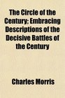 The Circle of the Century Embracing Descriptions of the Decisive Battles of the Century