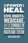 The Power to Heal Civil Rights Medicare and the Struggle to Transform America's Health Care System