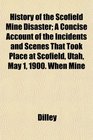 History of the Scofield Mine Disaster A Concise Account of the Incidents and Scenes That Took Place at Scofield Utah May 1 1900 When Mine
