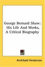 George Bernard Shaw His Life And Works A Critical Biography
