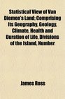 Statistical View of Van Diemen's Land Comprising Its Geography Geology Climate Health and Duration of Life Divisions of the Island Number