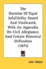 The Doctrine Of Papal Infallibility Stated And Vindicated With An Appendix On Civil Allegiance And Certain Historical Difficulties