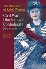 The Rhetoric of Rebel Women Civil War Diaries and Confederate Persuasion