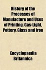 History of the Processes of Manufacture and Uses of Printing GasLight Pottery Glass and Iron