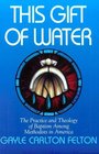 This Gift of Water The Practice and Theology of Baptism Among Methodists in America
