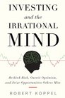 Investing and the Irrational Mind Rethink Risk Outwit Optimism and Seize Opportunities Others Miss