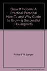 Grow It Indoors A Practical Personal HowTo and Why Guide to Growing Successful Houseplants