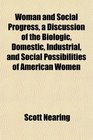 Woman and Social Progress a Discussion of the Biologic Domestic Industrial and Social Possibilities of American Women