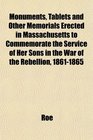 Monuments Tablets and Other Memorials Erected in Massachusetts to Commemorate the Service of Her Sons in the War of the Rebellion 18611865