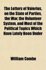 The Letters of Valerius on the State of Parties the War the Volunteer System and Most of the Political Topics Which Have Lately Been Under
