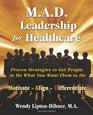 MAD Leadership for Healthcare Proven Strategies to Get People To Do What You Want Them To Do