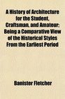 A History of Architecture for the Student Craftsman and Amateur Being a Comparative View of the Historical Styles From the Earliest Period