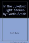 In the Jukebox Light Stories by Curtis Smith