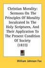 Christian Morality Sermons On The Principles Of Morality Inculcated In The Holy Scriptures And Their Application To The Present Condition Of Society