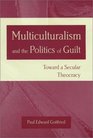 Multiculturalism and the Politics of Guilt Towards a Secular Theocracy