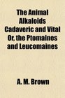 The Animal Alkaloids Cadaveric and Vital Or the Ptomaines and Leucomaines