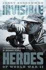 Invisible Heroes of World War II Extraordinary Wartime Stories of Ordinary People