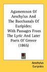 Agamemnon Of Aeschylus And The Bacchanals Of Euripides With Passages From The Lyric And Later Poets Of Greece