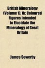 British Mineralogy  Or Coloured Figures Intended to Elucidate the Mineralogy of Great Britain