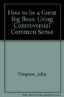 How to be a Great Big Boss Using Controversial Common Sense