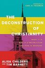 The Deconstruction of Christianity: What It Is, Why It?s Destructive, and How to Respond