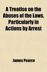 A Treatise on the Abuses of the Laws Particularly in Actions by Arrest