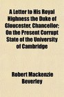 A Letter to His Royal Highness the Duke of Gloucester Chancellor On the Present Corrupt State of the University of Cambridge