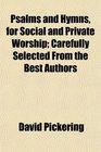 Psalms and Hymns for Social and Private Worship Carefully Selected From the Best Authors