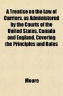 A Treatise on the Law of Carriers as Administered by the Courts of the United States Canada and England Covering the Principles and Rules