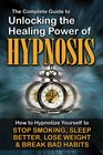 The Complete Guide to Unlocking the Healing Power of Hypnosis How to Hypnotize Yourself to Stop Smoking Sleep Better Lose Weight and Break Bad Habits