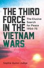 The Third Force in the Vietnam Wars The Elusive Search for Peace 195475