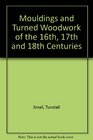 Mouldings  Turned Woodwork of the 16th 17th and 18th Centuries A Collection of FullSize Sections and Details