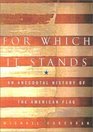 For Which It Stands An Anecdotal History of the American Flag