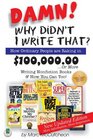 Damn! Why Didn't I Write That? How Ordinary People are Raking in $100,000.00...or more Writing Nonfiction Books  How You Can Too!