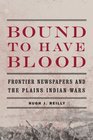 Bound to Have Blood Frontier Newspapers and the Plains Indian Wars