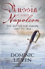 Russia Against Napoleon The Battle for Europe 1807 to 1814
